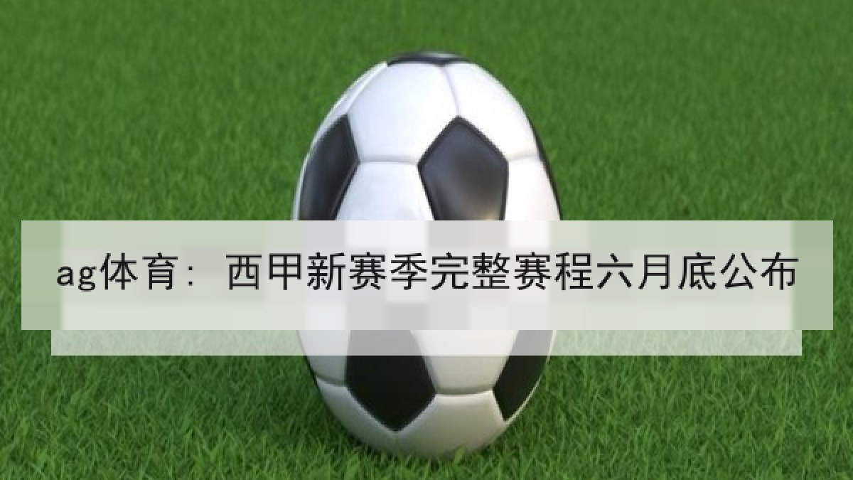 ag体育: 西甲新赛季完整赛程六月底公布