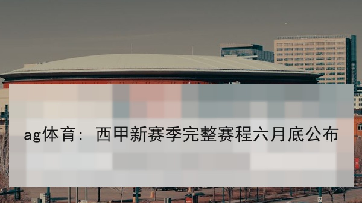 ag体育: 西甲新赛季完整赛程六月底公布