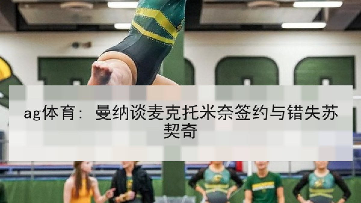 ag体育: 曼纳谈麦克托米奈签约与错失苏契奇