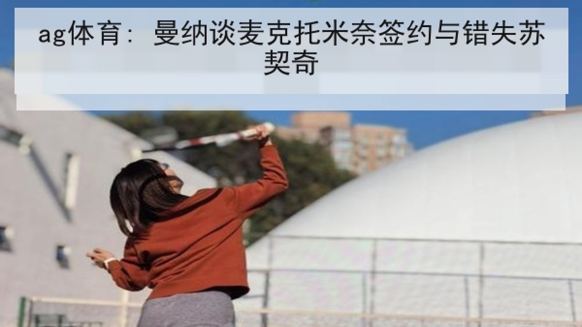 ag体育: 曼纳谈麦克托米奈签约与错失苏契奇