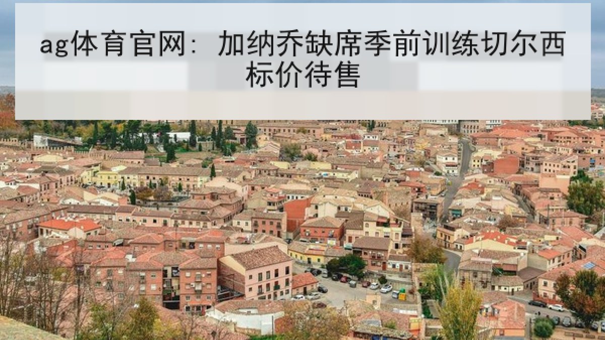 ag体育官网: 加纳乔缺席季前训练切尔西标价待售