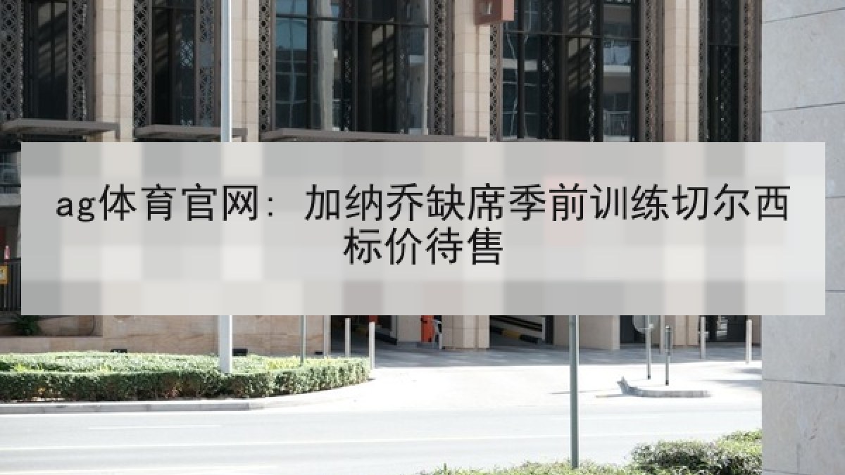 ag体育官网: 加纳乔缺席季前训练切尔西标价待售