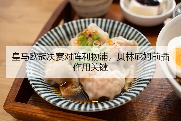 皇马欧冠决赛对阵利物浦，贝林厄姆前插作用关键