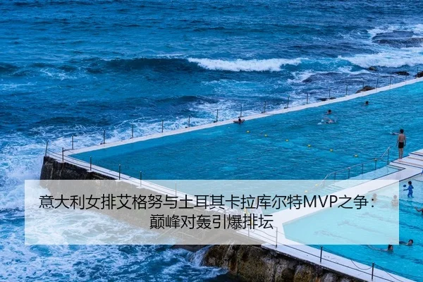 意大利女排艾格努与土耳其卡拉库尔特MVP之争：巅峰对轰引爆排坛