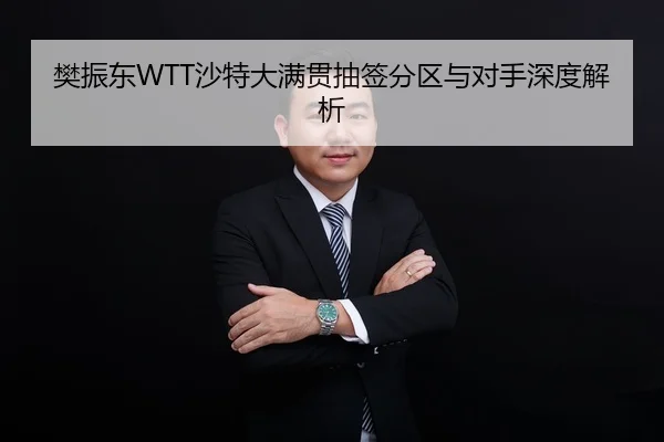 樊振东WTT沙特大满贯抽签分区与对手深度解析