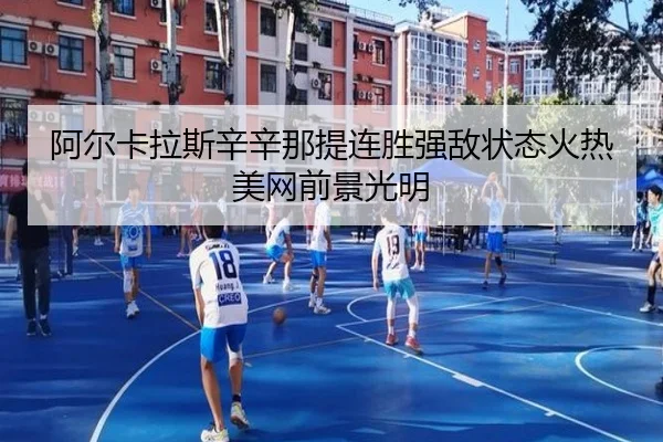 阿尔卡拉斯辛辛那提连胜强敌状态火热美网前景光明