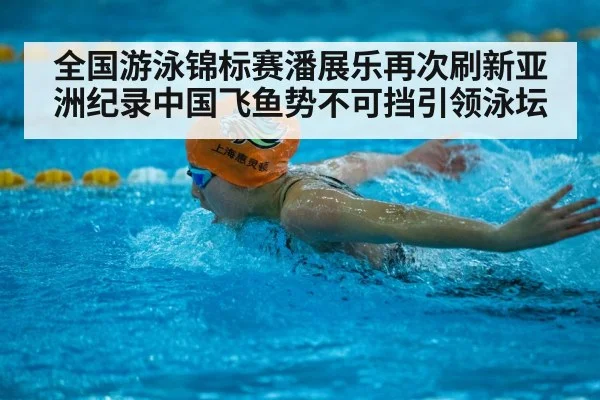 全国游泳锦标赛潘展乐再次刷新亚洲纪录中国飞鱼势不可挡引领泳坛