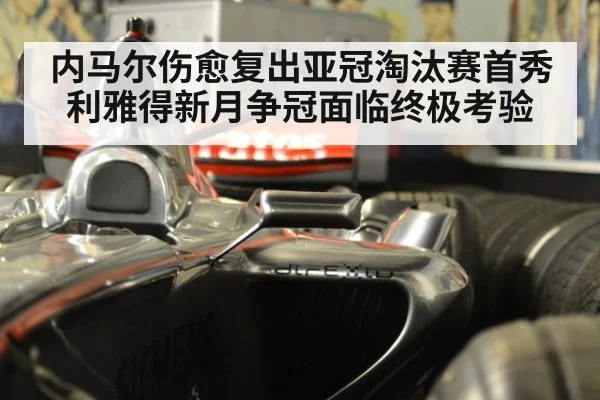 内马尔伤愈复出亚冠淘汰赛首秀利雅得新月争冠面临终极考验