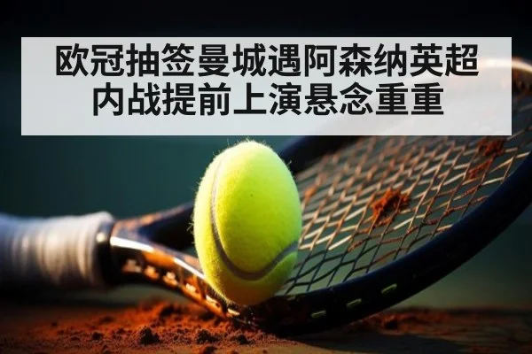 欧冠抽签曼城遇阿森纳英超内战提前上演悬念重重