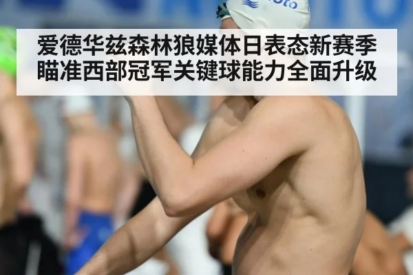 爱德华兹森林狼媒体日表态新赛季瞄准西部冠军关键球能力全面升级