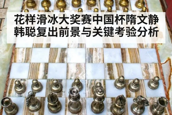 花样滑冰大奖赛中国杯隋文静韩聪复出前景与关键考验分析