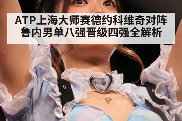 ATP上海大师赛德约科维奇对阵鲁内男单八强晋级四强全解析